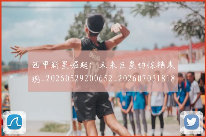 西甲新星崛起：未来巨星的惊艳表现_20260529200652_20260703181855