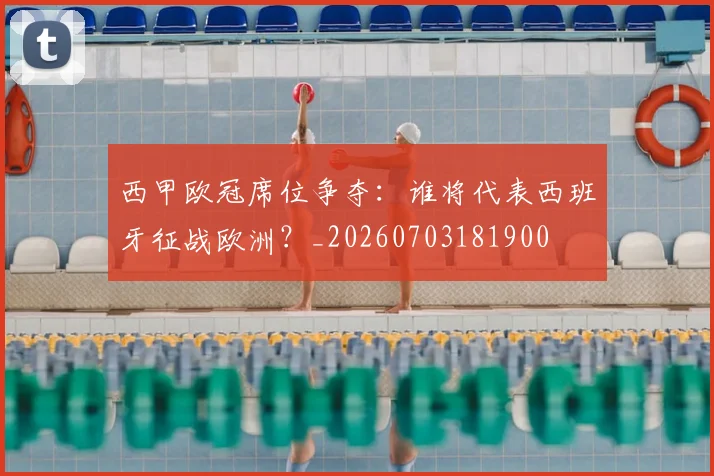 西甲欧冠席位争夺：谁将代表西班牙征战欧洲？_20260703181900