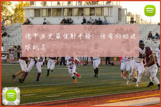 德甲历史最佳射手榜：传奇们的进球纪录