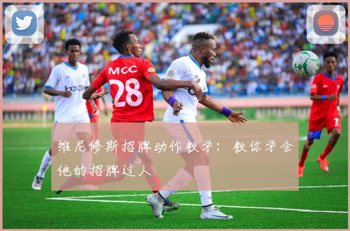 维尼修斯招牌动作教学：教你学会他的招牌过人
