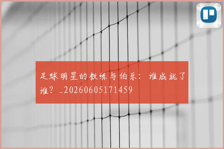 足球明星的教练与伯乐:谁成就了谁?_20260605171459
