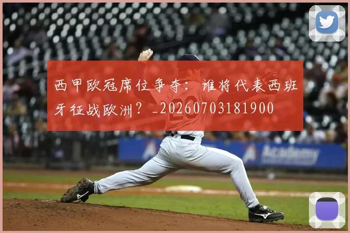 西甲欧冠席位争夺：谁将代表西班牙征战欧洲？_20260703181900