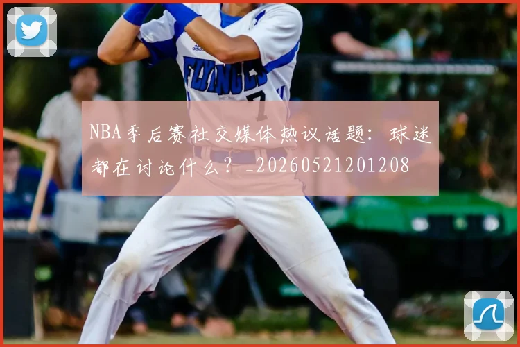 NBA季后赛社交媒体热议话题：球迷都在讨论什么？_20260521201208