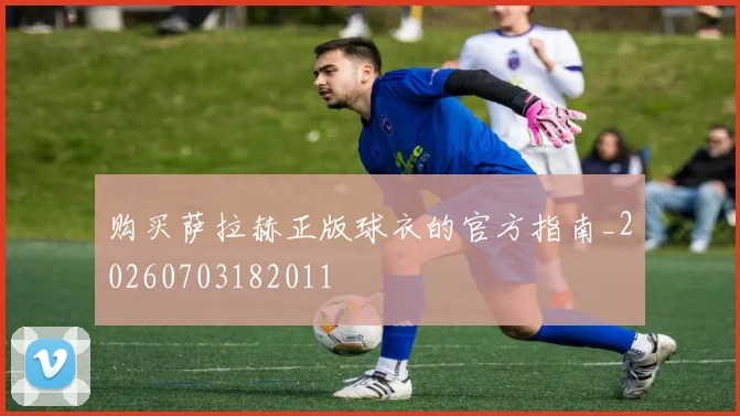 购买萨拉赫正版球衣的官方指南_20260703182011