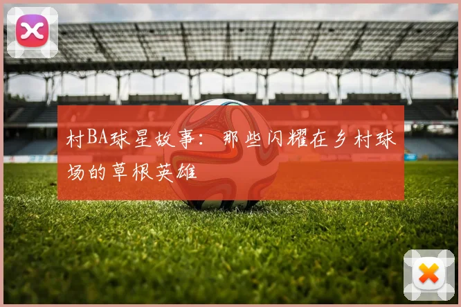 村BA球星故事：那些闪耀在乡村球场的草根英雄