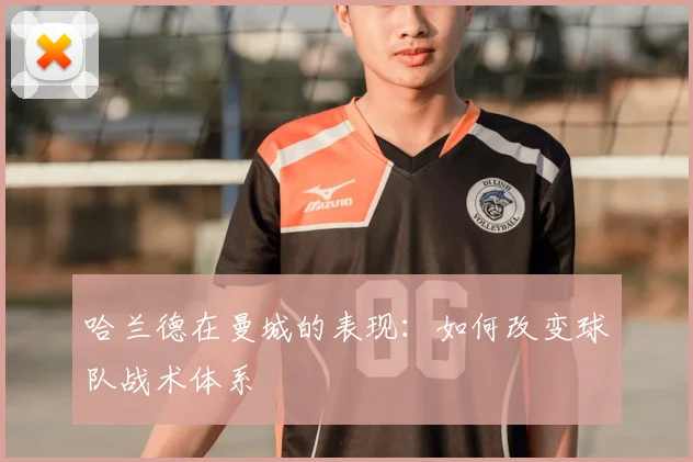 哈兰德在曼城的表现:如何改变球队战术体系
