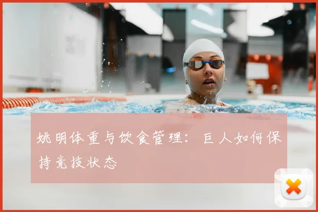 姚明体重与饮食管理：巨人如何保持竞技状态