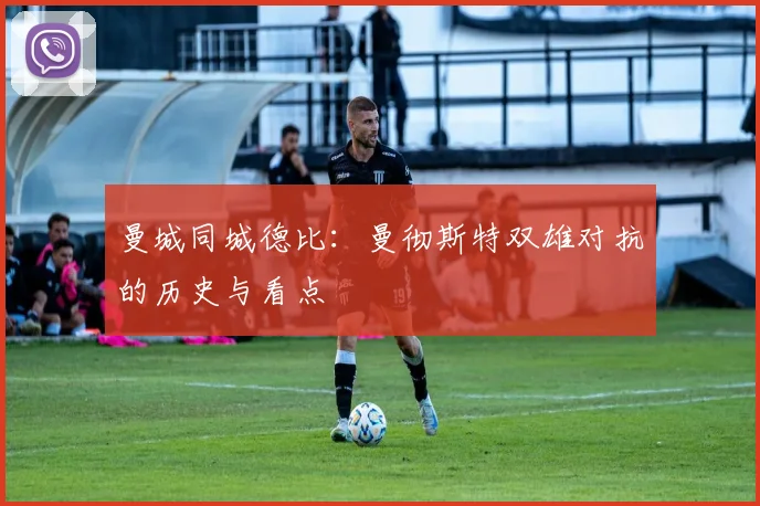 曼城同城德比：曼彻斯特双雄对抗的历史与看点