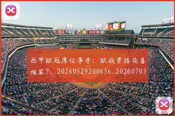 西甲欧冠席位争夺：欧战资格花落谁家？_20260529200656_20260703181900