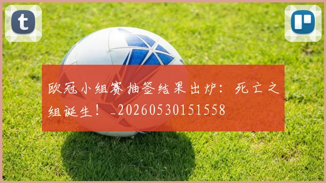 欧冠小组赛抽签结果出炉：死亡之组诞生！_20260530151558