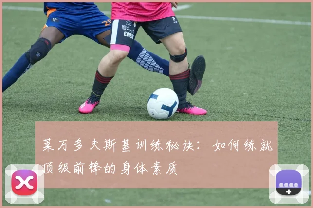 莱万多夫斯基训练秘诀:如何练就顶级前锋的身体素质