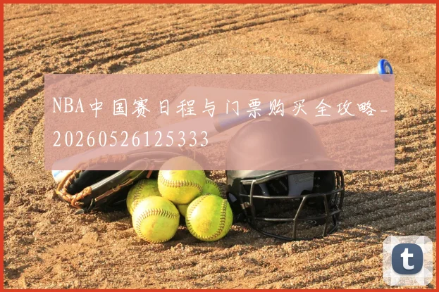 NBA中国赛日程与门票购买全攻略_20260526125333