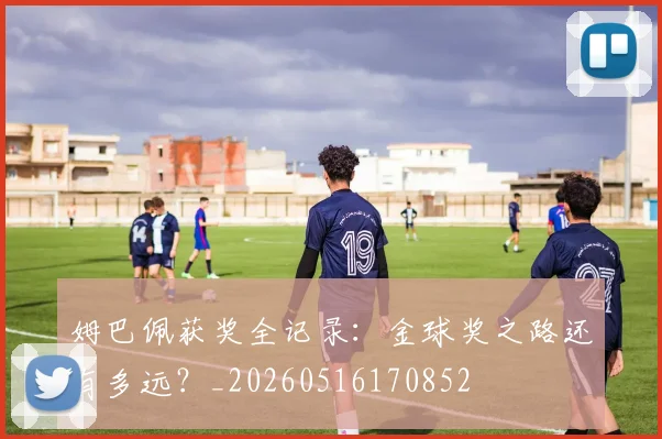 姆巴佩获奖全记录:金球奖之路还有多远?_20260516170852