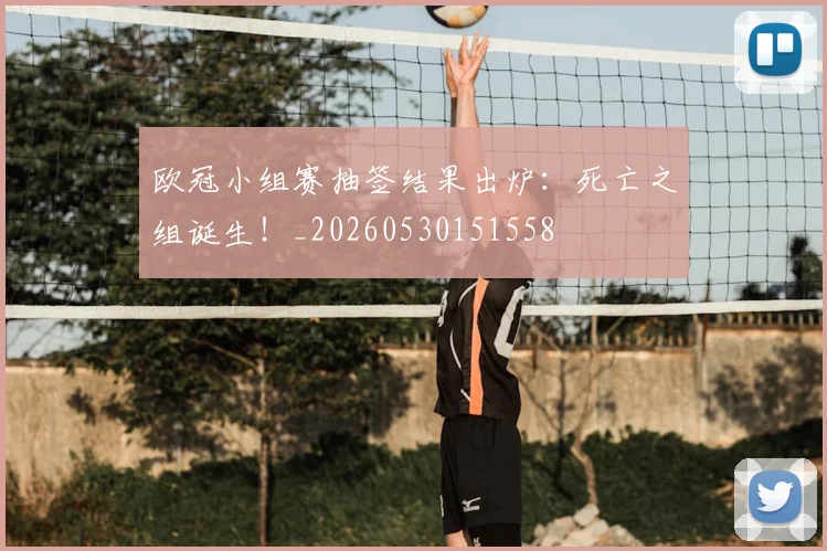 欧冠小组赛抽签结果出炉：死亡之组诞生！_20260530151558