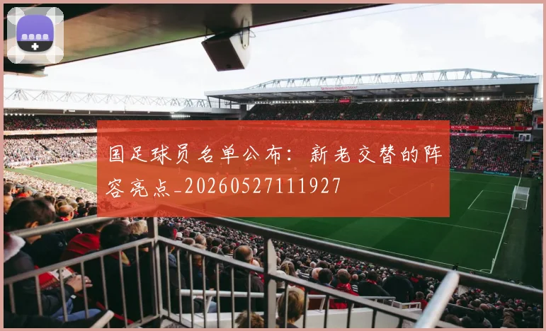 国足球员名单公布：新老交替的阵容亮点_20260527111927