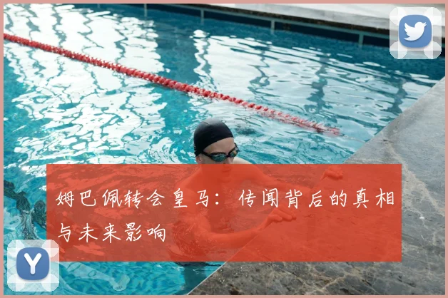 姆巴佩转会皇马:传闻背后的真相与未来影响