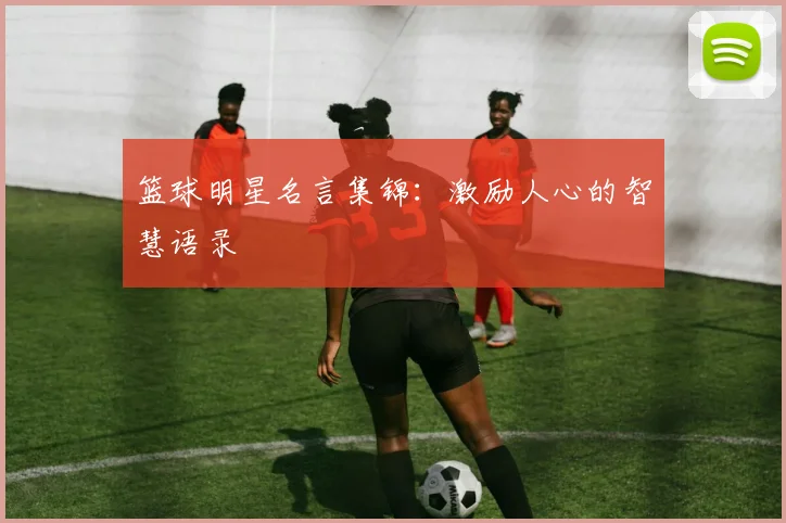 篮球明星名言集锦：激励人心的智慧语录