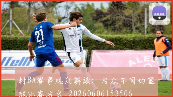 村BA赛事规则解读：与众不同的篮球比赛方式_20260606153506