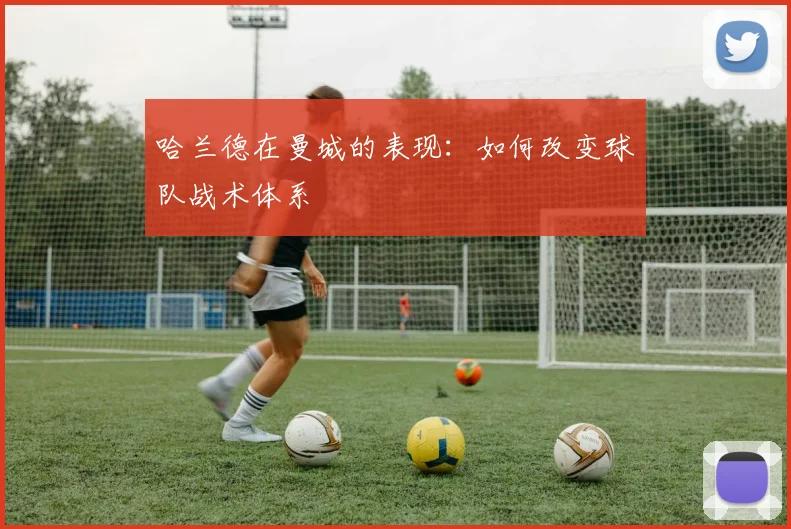 哈兰德在曼城的表现:如何改变球队战术体系