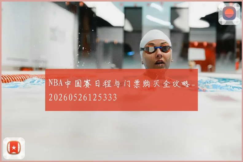 NBA中国赛日程与门票购买全攻略_20260526125333