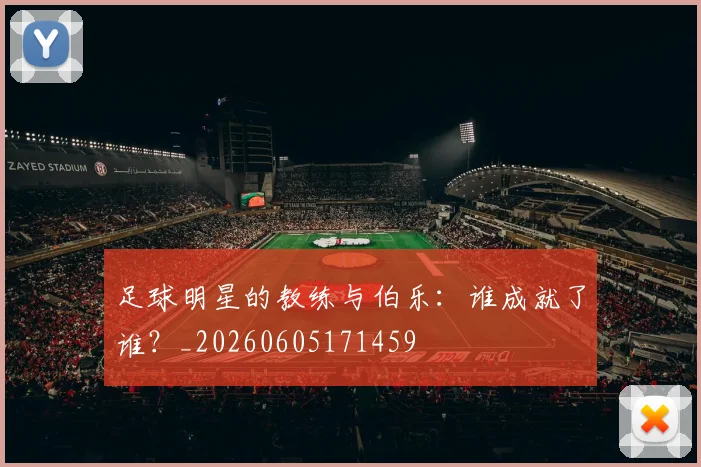 足球明星的教练与伯乐：谁成就了谁？_20260605171459