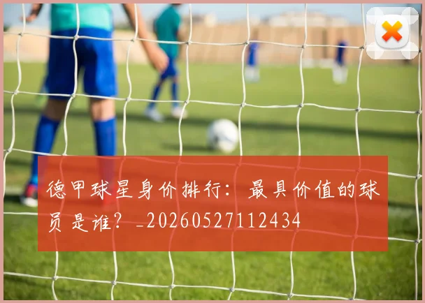 德甲球星身价排行：最具价值的球员是谁？_20260527112434