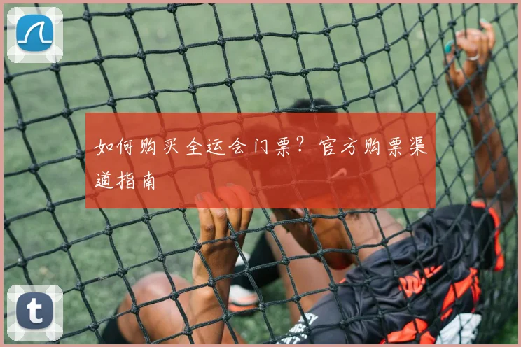 如何购买全运会门票？官方购票渠道指南