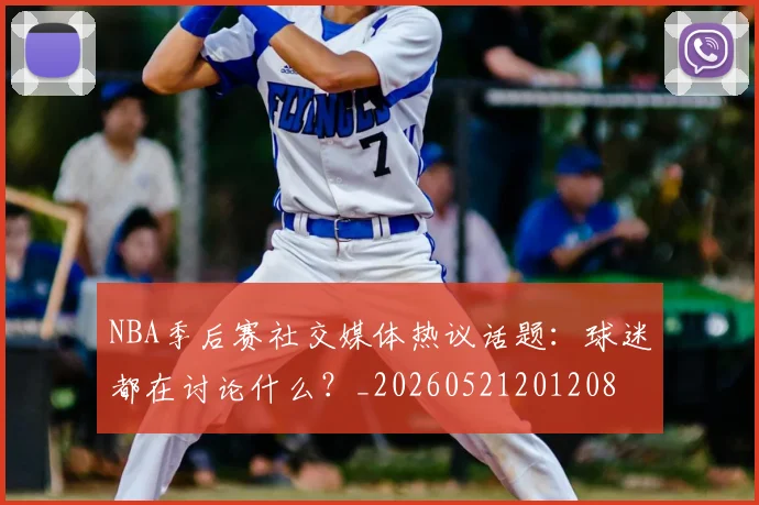 NBA季后赛社交媒体热议话题：球迷都在讨论什么？_20260521201208