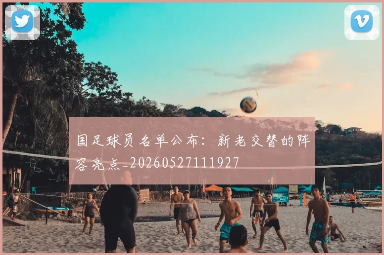 国足球员名单公布:新老交替的阵容亮点_20260527111927