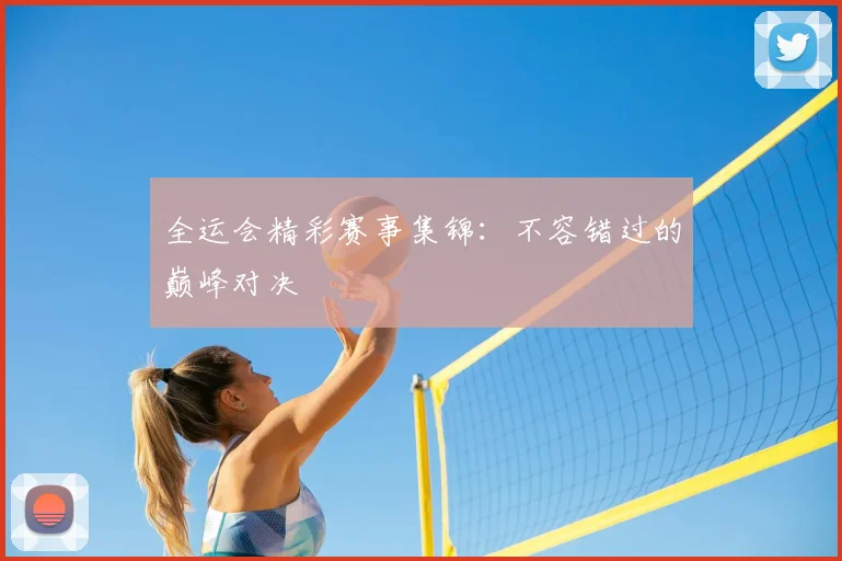 全运会精彩赛事集锦:不容错过的巅峰对决